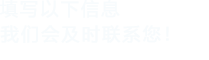 填寫以下信息，我們會(huì)在第一時(shí)間聯(lián)系您！